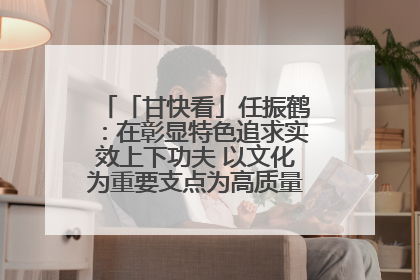 「甘快看」任振鹤：在彰显特色追求实效上下功夫 以文化为重要支点为高质量发展增添动能