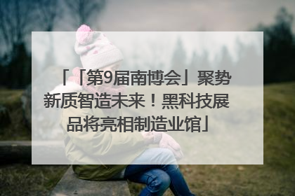 「第9届南博会」聚势新质智造未来！黑科技展品将亮相制造业馆