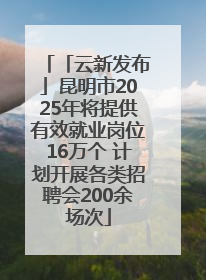 「云新发布」昆明市2025年将提供有效就业岗位16万个 计划开展各类招聘会200余场次
