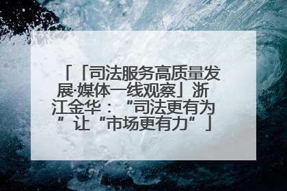 「司法服务高质量发展·媒体一线观察」浙江金华：“司法更有为”让“市场更有力”