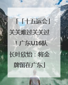 「十五运会」关关难过关关过！广东U16队长叶欣怡：将金牌留在广东