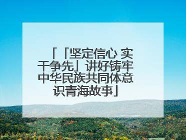 「坚定信心 实干争先」讲好铸牢中华民族共同体意识青海故事