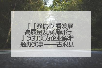 「强信心 看发展·高质量发展调研行」实打实为企业解难题办实事——古浪县优化营商环境助力企业高质量发展见闻