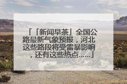 「新闻早茶」全国公路最新气象预报，河北这些路段将受雷暴影响，还有这些热点……