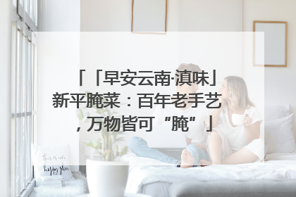「早安云南·滇味」新平腌菜：百年老手艺，万物皆可“腌”