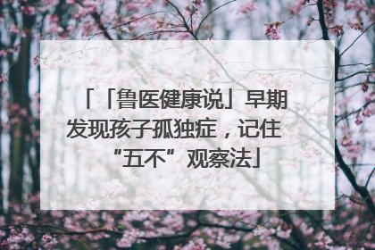「鲁医健康说」早期发现孩子孤独症，记住“五不”观察法