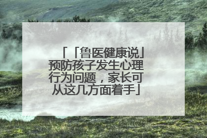 「鲁医健康说」预防孩子发生心理行为问题，家长可从这几方面着手