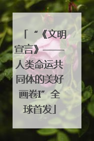 “《文明宣言》——人类命运共同体的美好画卷I”全球首发