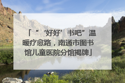 “‘好好’书吧”温暖疗愈路，南通市图书馆儿童医院分馆揭牌