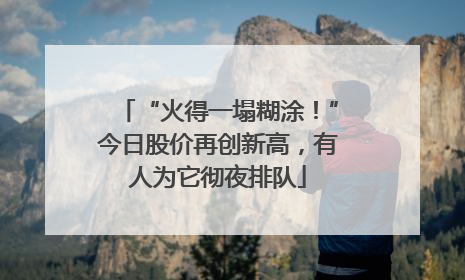 “火得一塌糊涂！”今日股价再创新高，有人为它彻夜排队