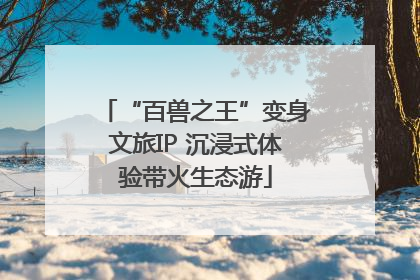 “百兽之王”变身文旅IP 沉浸式体验带火生态游