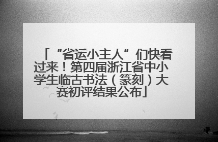 “省运小主人”们快看过来！第四届浙江省中小学生临古书法（篆刻）大赛初评结果公布