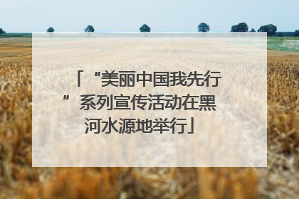 “美丽中国我先行”系列宣传活动在黑河水源地举行