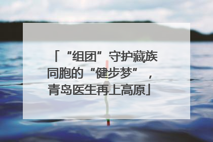 “组团”守护藏族同胞的“健步梦”，青岛医生再上高原