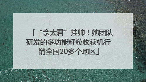“佘太君”挂帅！她团队研发的多功能籽粒收获机行销全国20多个地区