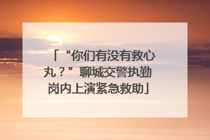 “你们有没有救心丸？”聊城交警执勤岗内上演紧急救助