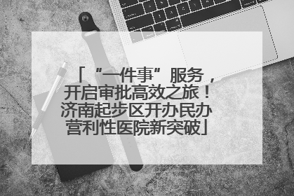 “一件事”服务，开启审批高效之旅！济南起步区开办民办营利性医院新突破