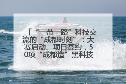 “一带一路”科技交流的“成都时刻”：大赛启动、项目签约，50项“成都造”黑科技吸引多国客商