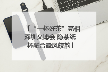 “一杯好茶”亮相深圳文博会 隐茶纸杯融合徽风皖韵
