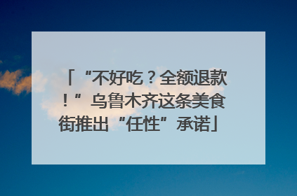 “不好吃？全额退款！”乌鲁木齐这条美食街推出“任性”承诺