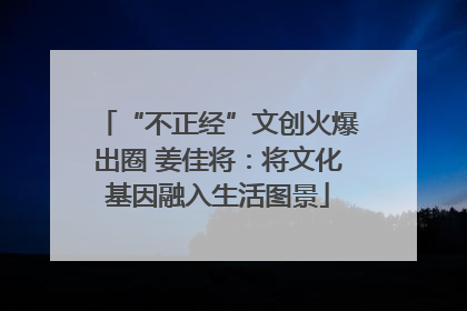 “不正经”文创火爆出圈 姜佳将：将文化基因融入生活图景