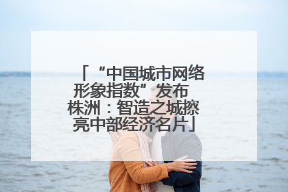 “中国城市网络形象指数”发布 株洲：智造之城擦亮中部经济名片