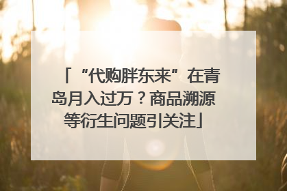 “代购胖东来”在青岛月入过万？商品溯源等衍生问题引关注