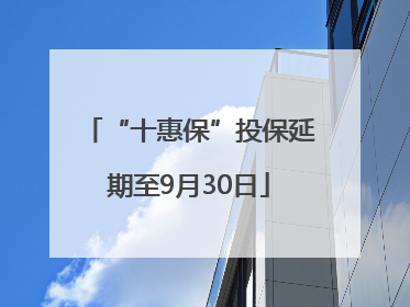 “十惠保”投保延期至9月30日