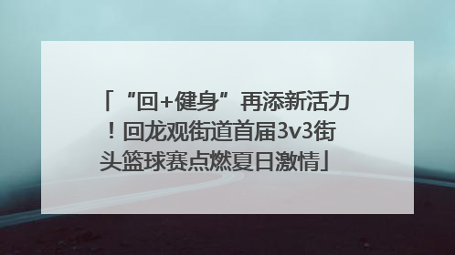 “回+健身”再添新活力！回龙观街道首届3v3街头篮球赛点燃夏日激情