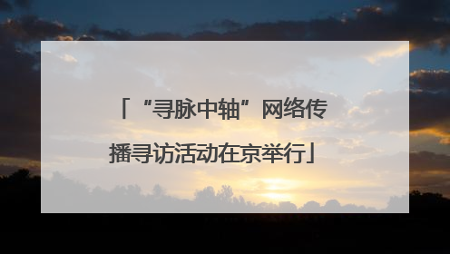 “寻脉中轴”网络传播寻访活动在京举行