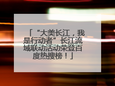 “大美长江，我是行动者”长江流域联动活动荣登百度热搜榜！