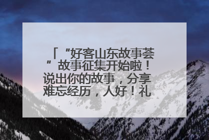 “好客山东故事荟”故事征集开始啦！说出你的故事，分享难忘经历，人好！礼品多！速来！