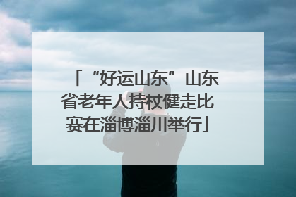“好运山东”山东省老年人持杖健走比赛在淄博淄川举行
