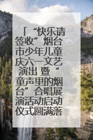 “快乐请签收”烟台市少年儿童庆六一文艺演出 暨“童声里的烟台”合唱展演活动启动仪式圆满落幕