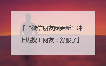 “微信朋友圈更新”冲上热搜！网友：舒服了