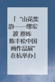 “山花集韵——缪宏波 蔡栋 陈丰松中国画作品展”在杭举办