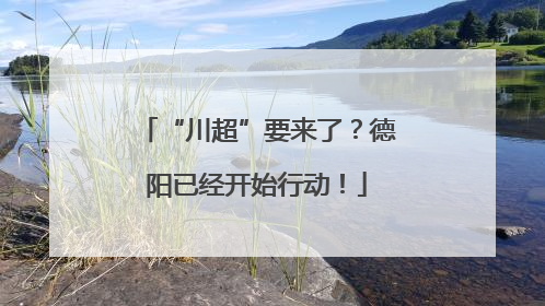 “川超”要来了？德阳已经开始行动！