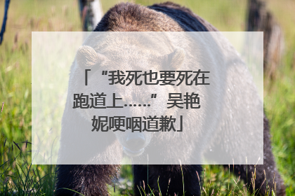 “我死也要死在跑道上……”吴艳妮哽咽道歉