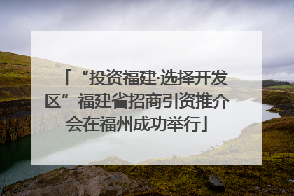 “投资福建·选择开发区”福建省招商引资推介会在福州成功举行