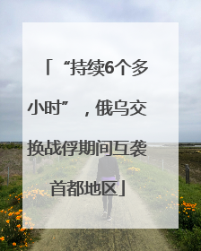 “持续6个多小时”，俄乌交换战俘期间互袭首都地区
