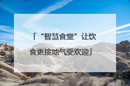 “智慧食堂”让饮食更接地气受欢迎