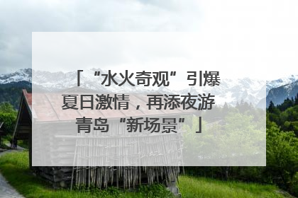 “水火奇观”引爆夏日激情，再添夜游青岛“新场景”