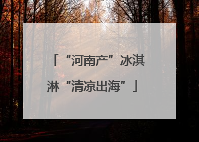 “河南产”冰淇淋“清凉出海”
