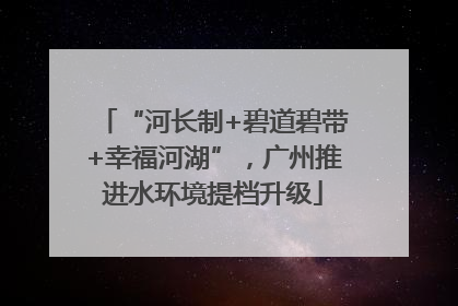 “河长制+碧道碧带+幸福河湖”，广州推进水环境提档升级