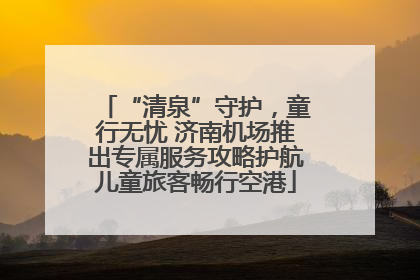 “清泉”守护，童行无忧 济南机场推出专属服务攻略护航儿童旅客畅行空港