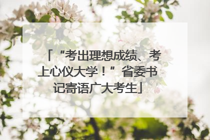 “考出理想成绩、考上心仪大学！”省委书记寄语广大考生