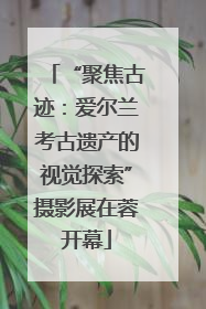 “聚焦古迹：爱尔兰考古遗产的视觉探索”摄影展在蓉开幕