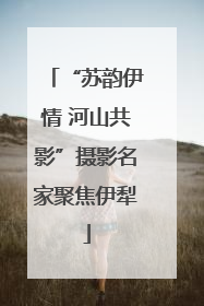 “苏韵伊情 河山共影”摄影名家聚焦伊犁