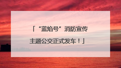 “蓝焰号”消防宣传主题公交正式发车！