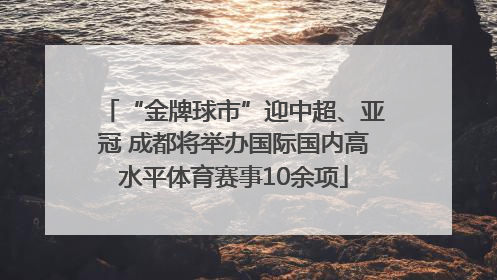 “金牌球市”迎中超、亚冠 成都将举办国际国内高水平体育赛事10余项